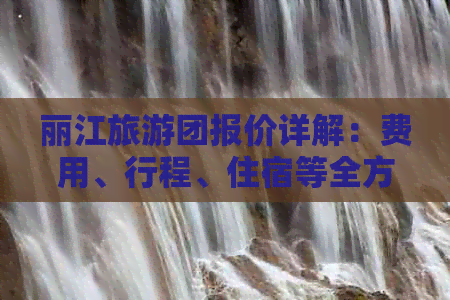 丽江旅游团报价详解：费用、行程、住宿等全方位信息，助您轻松规划完美之旅