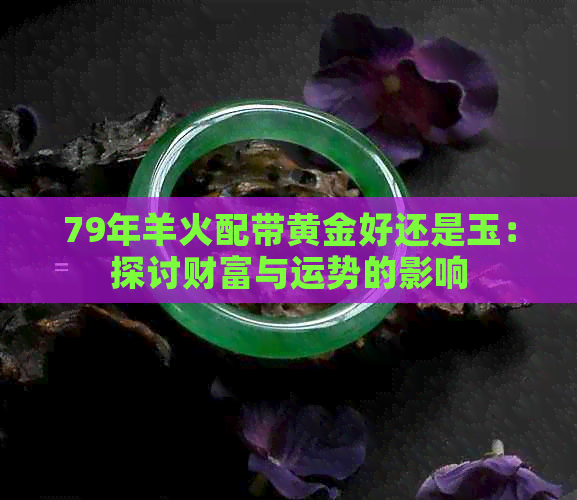 79年羊火配带黄金好还是玉：探讨财富与运势的影响