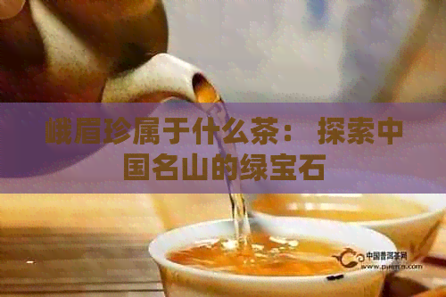 峨眉珍属于什么茶： 探索中国名山的绿宝石