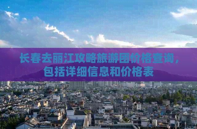 长春去丽江攻略旅游团价格查询，包括详细信息和价格表