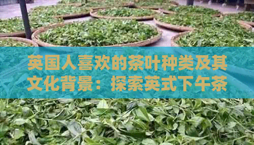 英国人喜欢的茶叶种类及其文化背景：探索英式下午茶的茶叶选择与品鉴