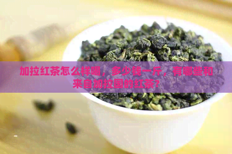 加拉红茶怎么样喝，多少钱一斤，有哪些和来自加拉国的红茶？