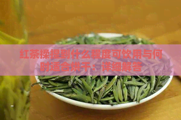 红茶揉捏到什么程度可饮用与何时适合烘干：详细解答