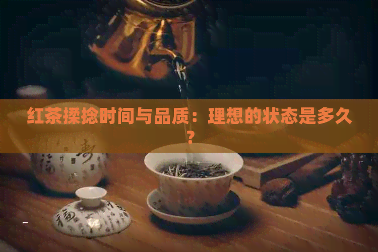 红茶揉捻时间与品质：理想的状态是多久？