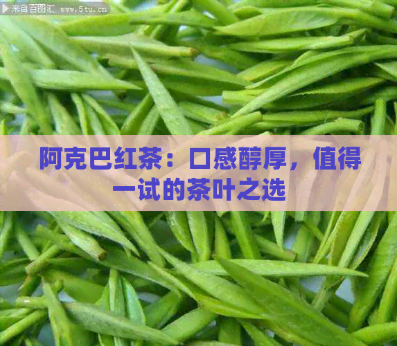 阿克巴红茶：口感醇厚，值得一试的茶叶之选