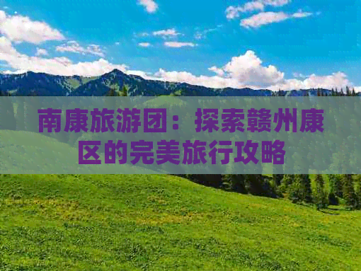 南康旅游团：探索赣州康区的完美旅行攻略