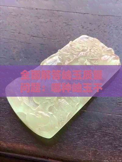 全面解答岫玉质量问题：哪种岫玉不易跑水，如何鉴别真伪与优劣？