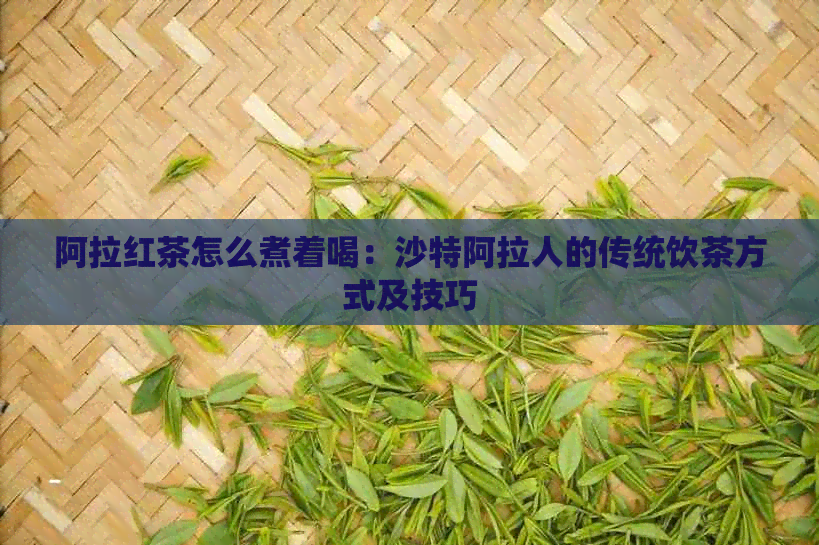 阿拉红茶怎么煮着喝：沙特阿拉人的传统饮茶方式及技巧