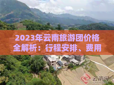 2023年云南旅游团价格全解析：行程安排、费用明细及优惠信息一网打尽！