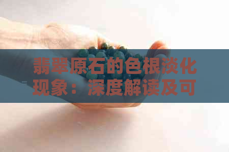 翡翠原石的色根淡化现象：深度解读及可能原因