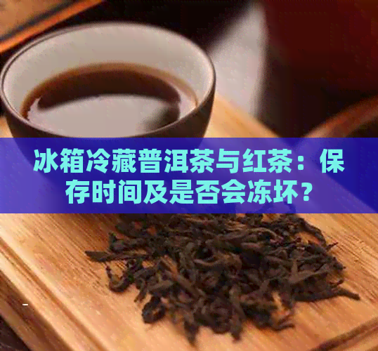 冰箱冷藏普洱茶与红茶：保存时间及是否会冻坏？