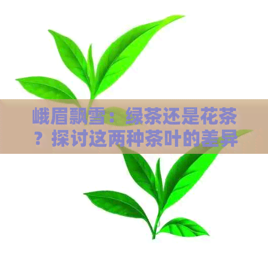 峨眉飘雪：绿茶还是花茶？探讨这两种茶叶的差异与特点