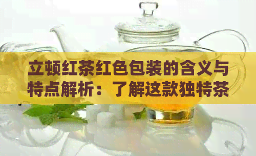 立顿红茶红色包装的含义与特点解析：了解这款独特茶叶的所有信息