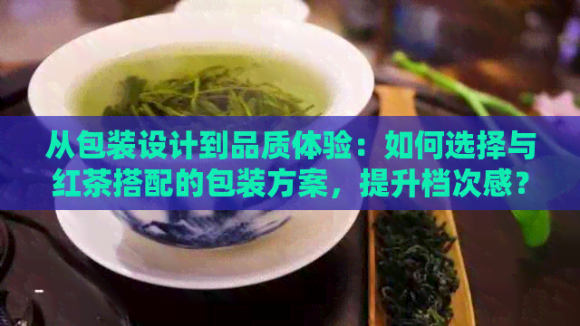 从包装设计到品质体验：如何选择与红茶搭配的包装方案，提升档次感？