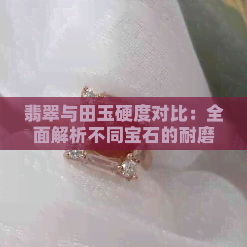 翡翠与田玉硬度对比：全面解析不同宝石的耐磨性与抗刮性