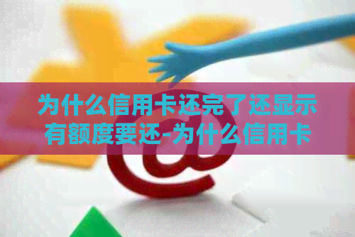 为什么信用卡还完了还显示有额度要还-为什么信用卡还完了还显示有额度要还款