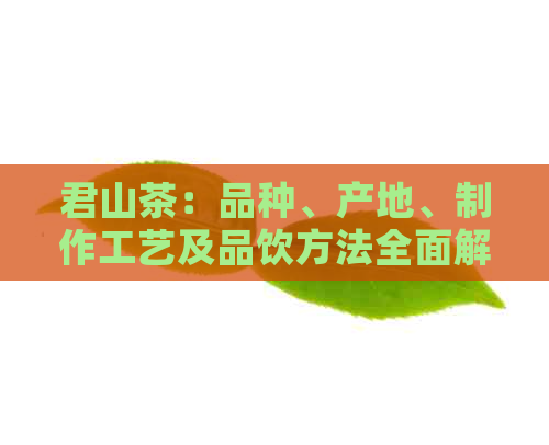 君山茶：品种、产地、制作工艺及品饮方法全面解析，让你了解真正的君山茶！