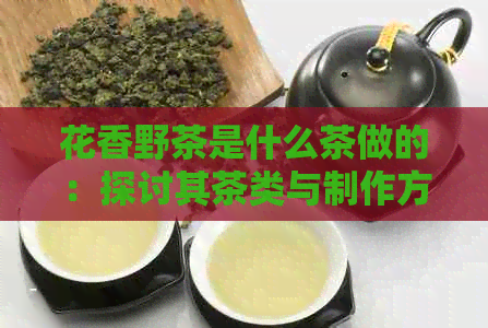 花香野茶是什么茶做的：探讨其茶类与制作方法