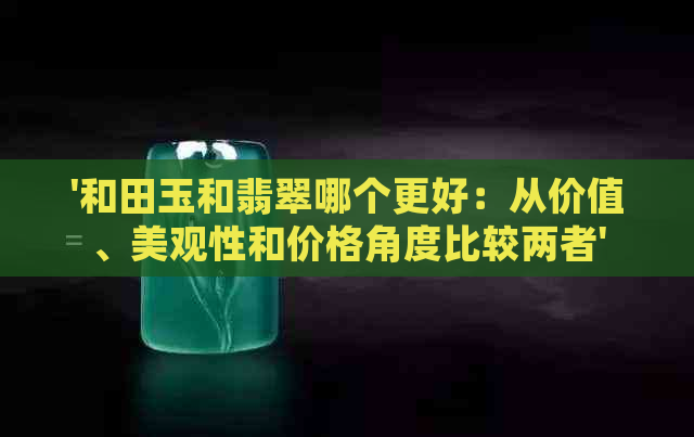 '和田玉和翡翠哪个更好：从价值、美观性和价格角度比较两者'