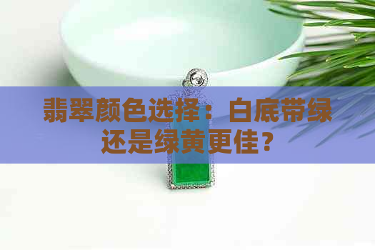 翡翠颜色选择：白底带绿还是绿黄更佳？