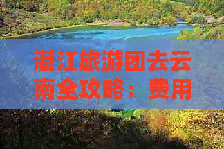 湛江旅游团去云南全攻略：费用、行程、景点和注意事项一站式解答