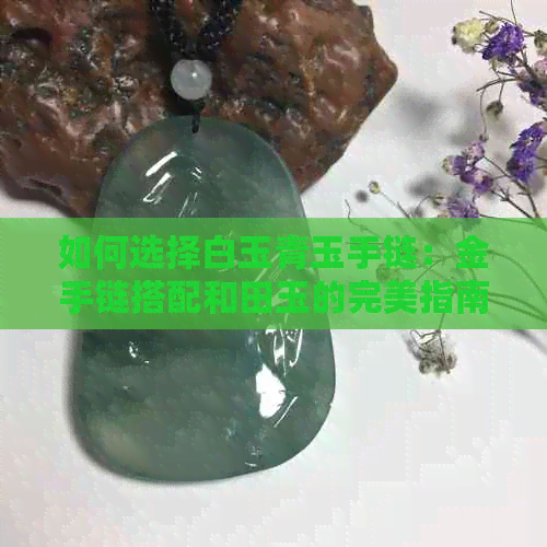 如何选择白玉青玉手链：金手链搭配和田玉的完美指南