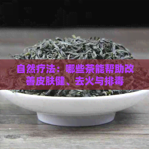 自然疗法：哪些茶能帮助改善皮肤健、去火与排