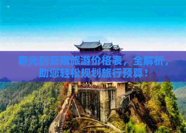 寿光到云南旅游价格表，全解析，助您轻松规划旅行预算！