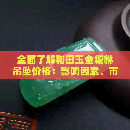 全面了解和田玉金貔貅吊坠价格：影响因素、市场行情与购买建议