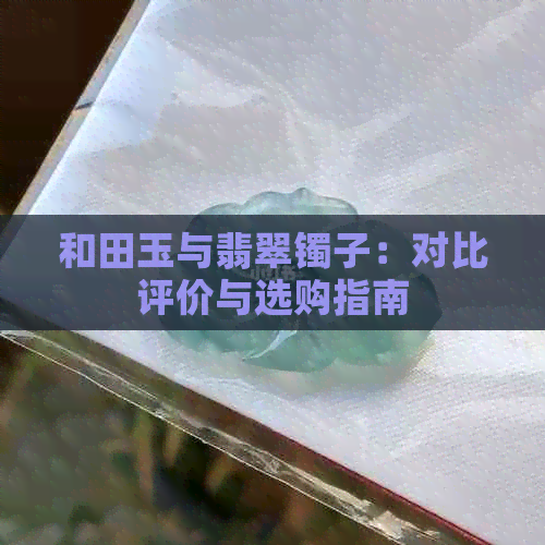 和田玉与翡翠镯子：对比评价与选购指南