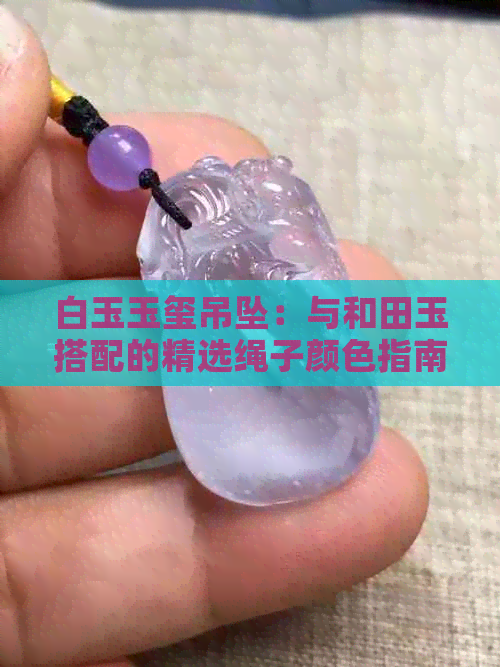 白玉玉玺吊坠：与和田玉搭配的精选绳子颜色指南