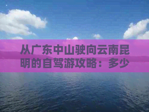 从广东中山驶向云南昆明的自驾游攻略：多少公里？高速路线如何规划？