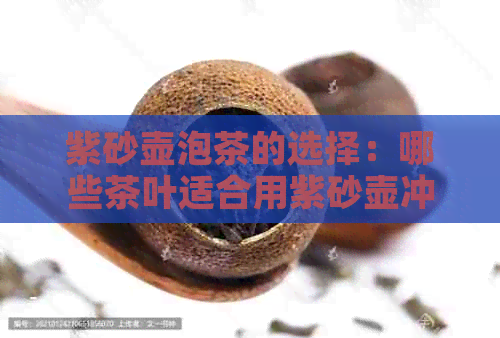 紫砂壶泡茶的选择：哪些茶叶适合用紫砂壶冲泡？