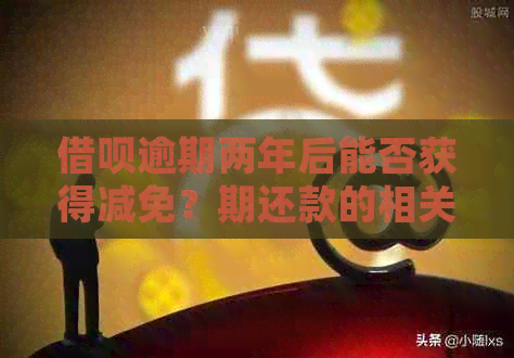 借呗逾期两年后能否获得减免？期还款的相关问题解答与建议