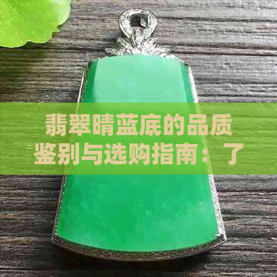 翡翠晴蓝底的品质鉴别与选购指南：了解优缺点、保养方法和市场价格