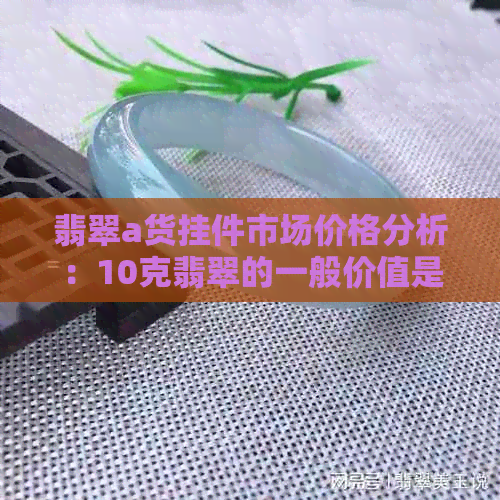 翡翠a货挂件市场价格分析：10克翡翠的一般价值是多少？