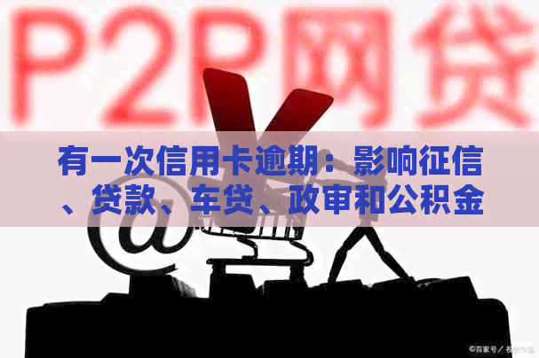 有一次信用卡逾期：影响、贷款、车贷、政审和公积金贷款吗？