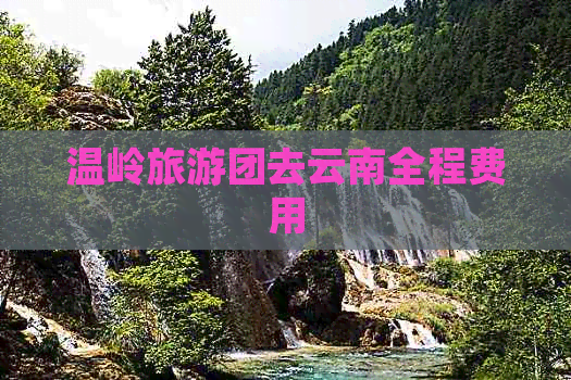 温岭旅游团去云南全程费用