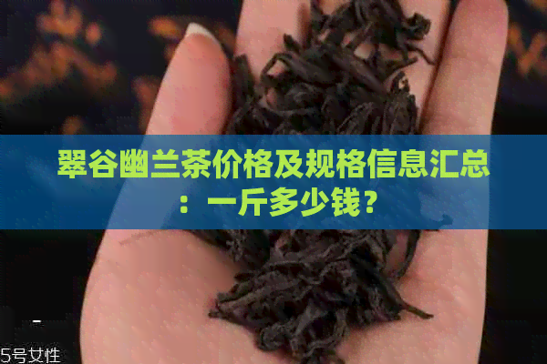 翠谷幽兰茶价格及规格信息汇总：一斤多少钱？