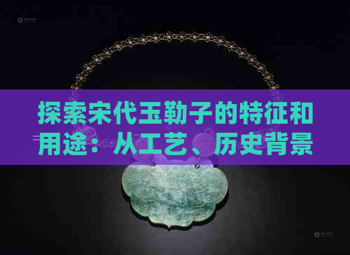 探索宋代玉勒子的特征和用途：从工艺、历史背景到社会地位的全面解析