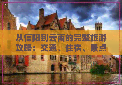 从信阳到云南的完整旅游攻略：交通、住宿、景点及行程规划一应俱全