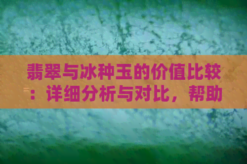 翡翠与冰种玉的价值比较：详细分析与对比，帮助您了解哪种更值得投资？