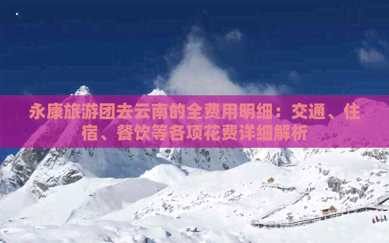 永康旅游团去云南的全费用明细：交通、住宿、餐饮等各项花费详细解析