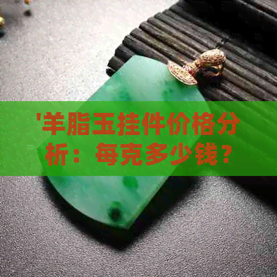 '羊脂玉挂件价格分析：每克多少钱？'