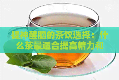 提神醒脑的茶饮选择：什么茶最适合提高精力和精神状态？