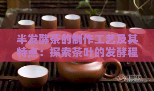 半发酵茶的制作工艺及其特点：探索茶叶的发酵程度与口感差异