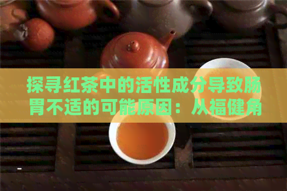 探寻红茶中的活性成分导致肠胃不适的可能原因：从福健角度分析