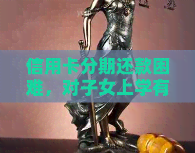 信用卡分期还款困难，对子女上学有影响吗？如何解决？