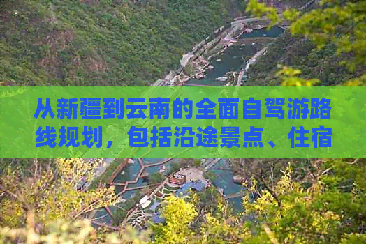 从新疆到云南的全面自驾游路线规划，包括沿途景点、住宿和驾驶建议