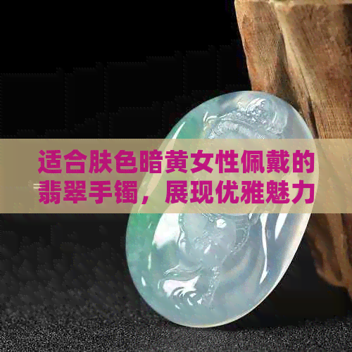 适合肤色暗黄女性佩戴的翡翠手镯，展现优雅魅力